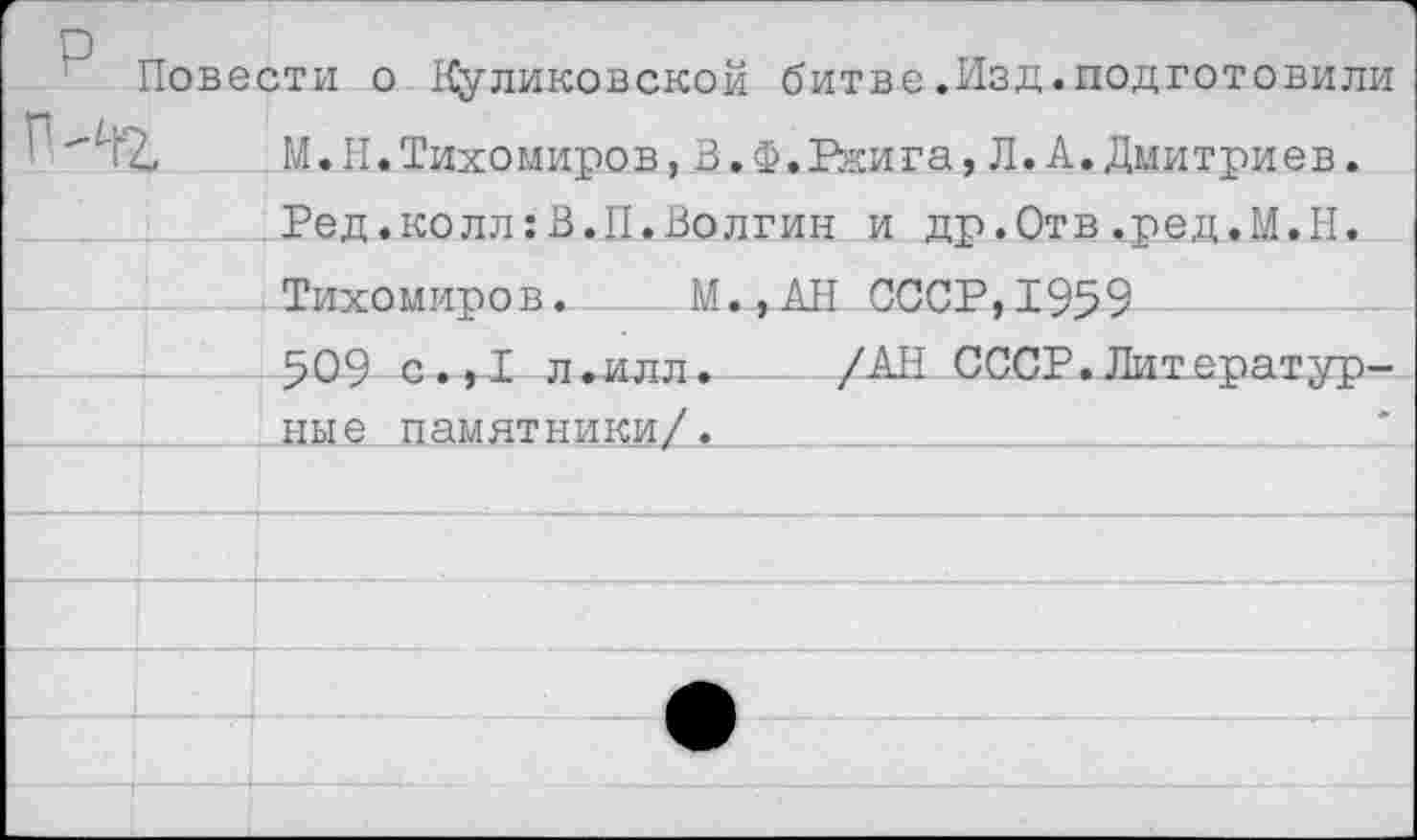 ﻿Повести о Куликовской битве.Изд.подготовили М.Н.Тихомиров, В.Ф.Вкига, Л.А. Дмитриев. Ред. колл: В. II. Волгин и др.Отв .ред.М.Н.
.Тихомиров. М.,АН СССР,1959
509 с.,1 л-илл. /АН СССР.Литератур-________ные памятники/. 	 